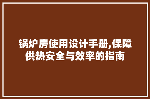 锅炉房使用设计手册,保障供热安全与效率的指南
