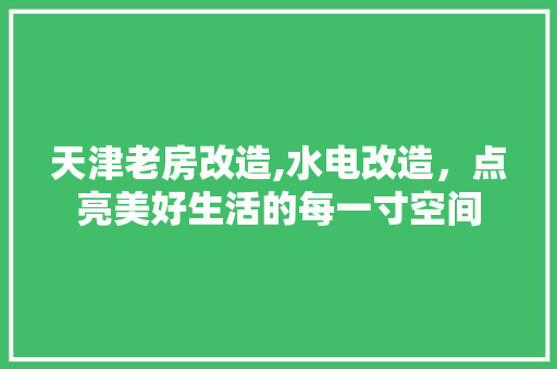 天津老房改造,水电改造，点亮美好生活的每一寸空间