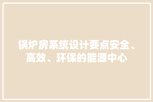 锅炉房系统设计要点安全、高效、环保的能源中心