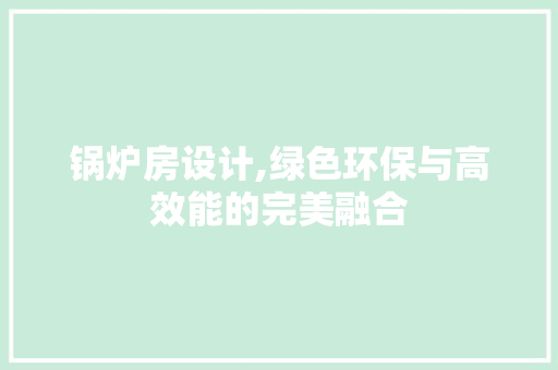 锅炉房设计,绿色环保与高效能的完美融合