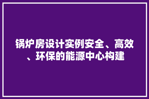 锅炉房设计实例安全、高效、环保的能源中心构建