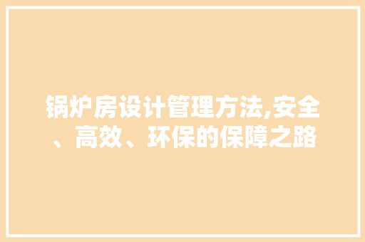 锅炉房设计管理方法,安全、高效、环保的保障之路