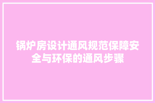 锅炉房设计通风规范保障安全与环保的通风步骤