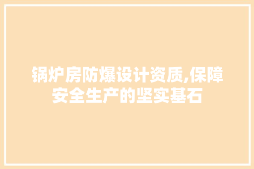 锅炉房防爆设计资质,保障安全生产的坚实基石