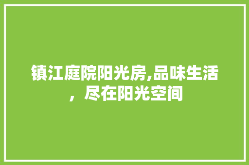 镇江庭院阳光房,品味生活，尽在阳光空间