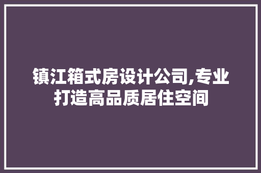 镇江箱式房设计公司,专业打造高品质居住空间