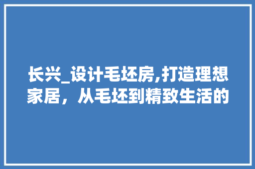 长兴_设计毛坯房,打造理想家居，从毛坯到精致生活的蜕变