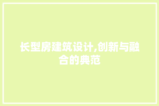 长型房建筑设计,创新与融合的典范