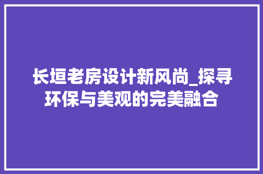 长垣老房设计新风尚_探寻环保与美观的完美融合