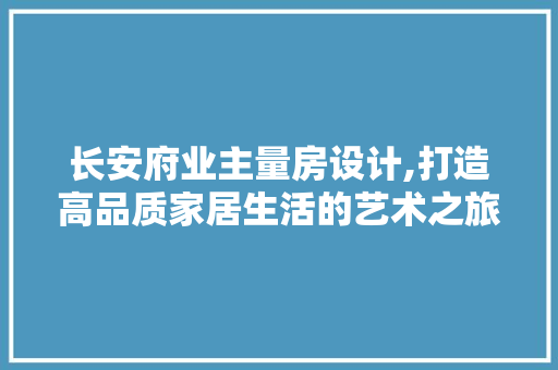 长安府业主量房设计,打造高品质家居生活的艺术之旅