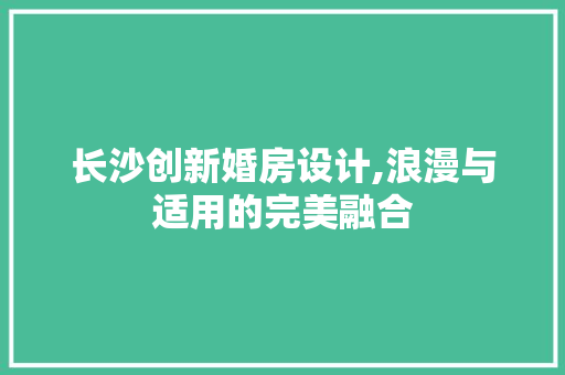 长沙创新婚房设计,浪漫与适用的完美融合
