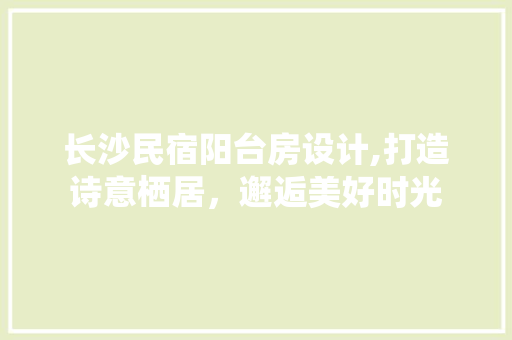 长沙民宿阳台房设计,打造诗意栖居，邂逅美好时光