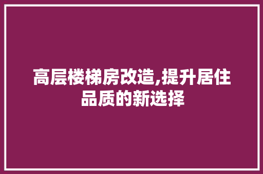 高层楼梯房改造,提升居住品质的新选择
