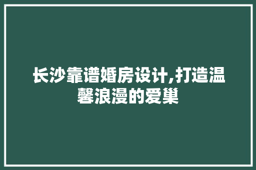 长沙靠谱婚房设计,打造温馨浪漫的爱巢