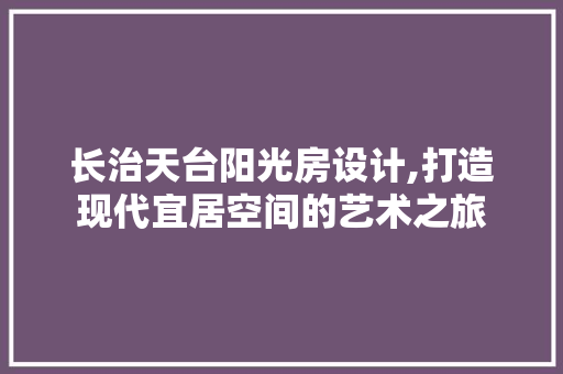 长治天台阳光房设计,打造现代宜居空间的艺术之旅