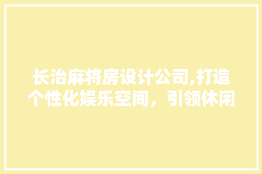 长治麻将房设计公司,打造个性化娱乐空间，引领休闲生活新潮流