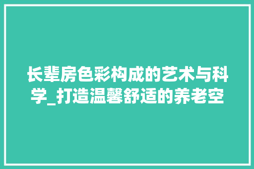 长辈房色彩构成的艺术与科学_打造温馨舒适的养老空间