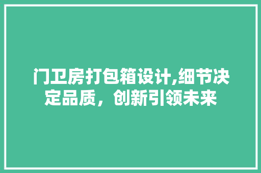 门卫房打包箱设计,细节决定品质，创新引领未来
