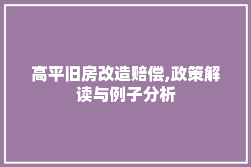 高平旧房改造赔偿,政策解读与例子分析