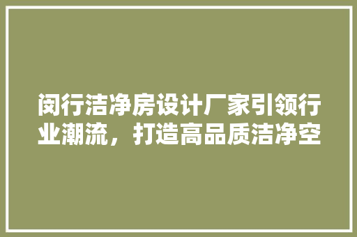 闵行洁净房设计厂家引领行业潮流，打造高品质洁净空间