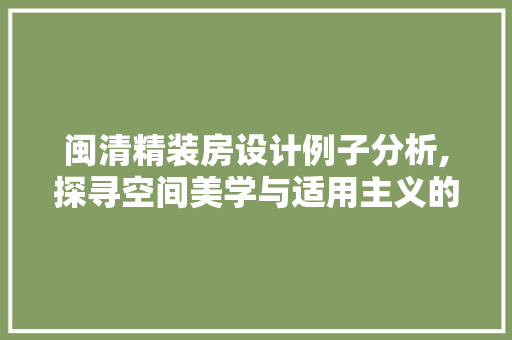 闽清精装房设计例子分析,探寻空间美学与适用主义的完美融合