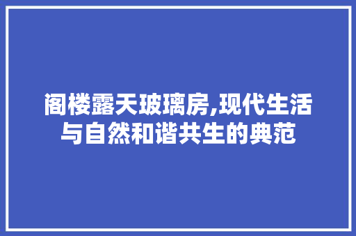 阁楼露天玻璃房,现代生活与自然和谐共生的典范