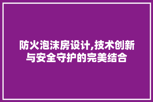 防火泡沫房设计,技术创新与安全守护的完美结合