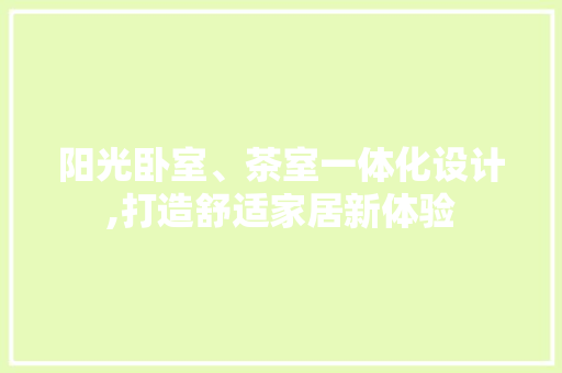 阳光卧室、茶室一体化设计,打造舒适家居新体验