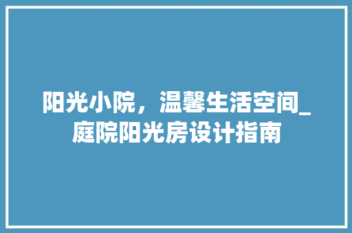 阳光小院，温馨生活空间_庭院阳光房设计指南
