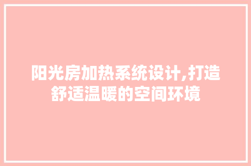 阳光房加热系统设计,打造舒适温暖的空间环境
