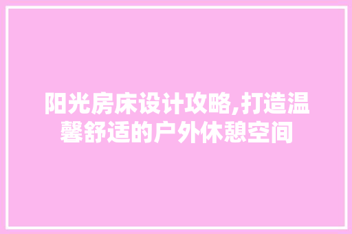 阳光房床设计攻略,打造温馨舒适的户外休憩空间