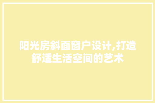 阳光房斜面窗户设计,打造舒适生活空间的艺术