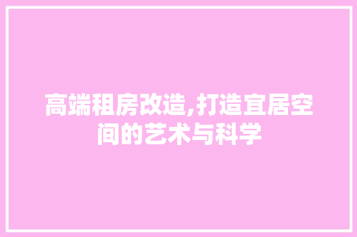 高端租房改造,打造宜居空间的艺术与科学