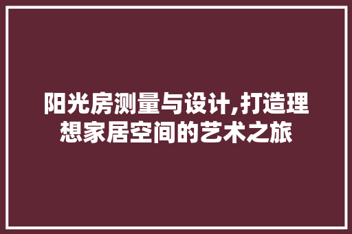 阳光房测量与设计,打造理想家居空间的艺术之旅