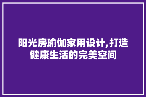 阳光房瑜伽家用设计,打造健康生活的完美空间