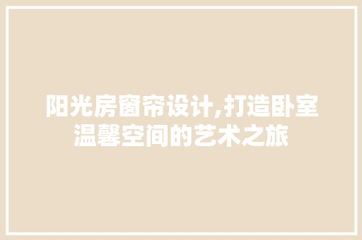 阳光房窗帘设计,打造卧室温馨空间的艺术之旅