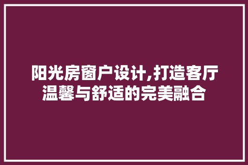 阳光房窗户设计,打造客厅温馨与舒适的完美融合