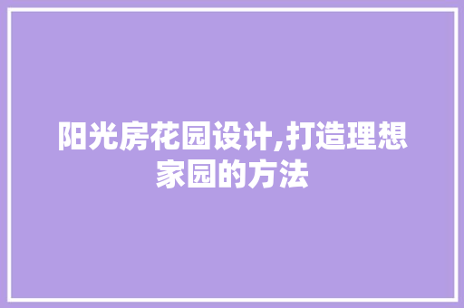 阳光房花园设计,打造理想家园的方法