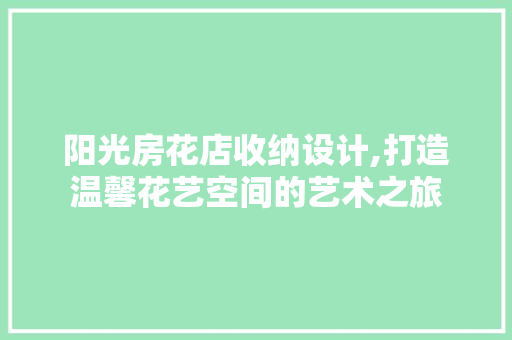 阳光房花店收纳设计,打造温馨花艺空间的艺术之旅