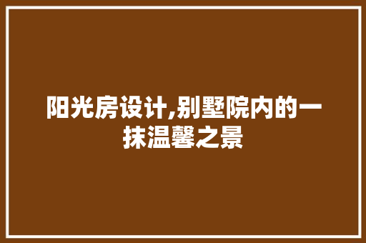 阳光房设计,别墅院内的一抹温馨之景