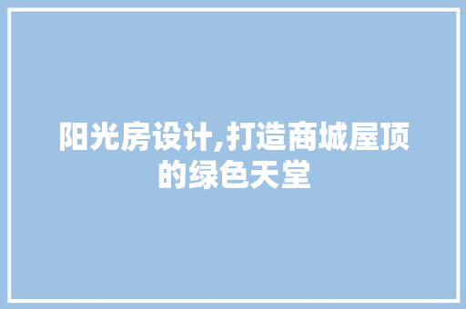 阳光房设计,打造商城屋顶的绿色天堂
