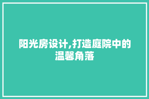阳光房设计,打造庭院中的温馨角落