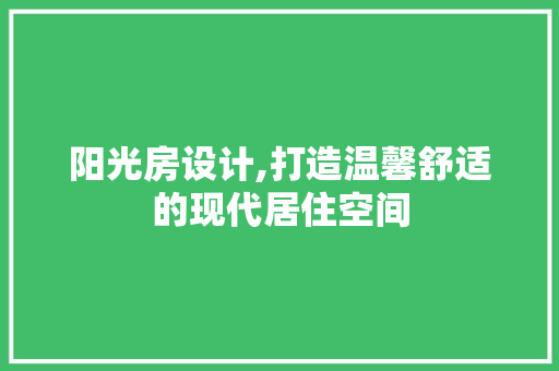 阳光房设计,打造温馨舒适的现代居住空间