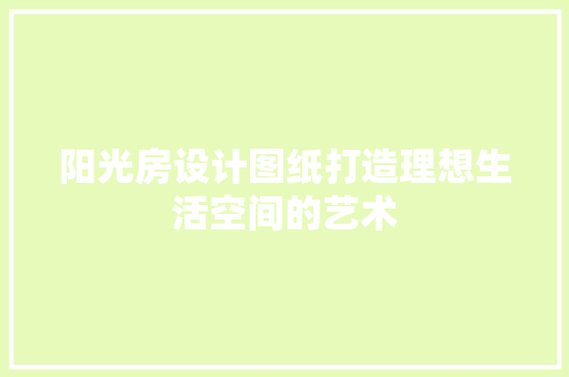 阳光房设计图纸打造理想生活空间的艺术