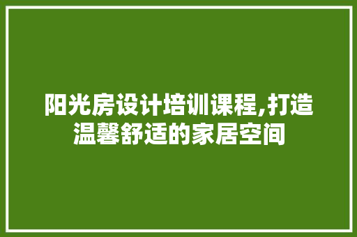 阳光房设计培训课程,打造温馨舒适的家居空间