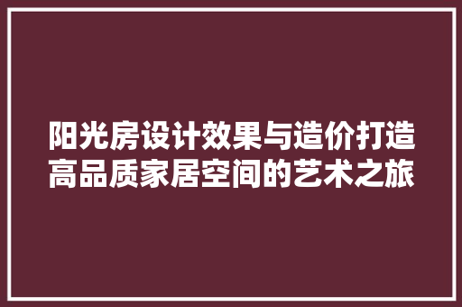 阳光房设计效果与造价打造高品质家居空间的艺术之旅