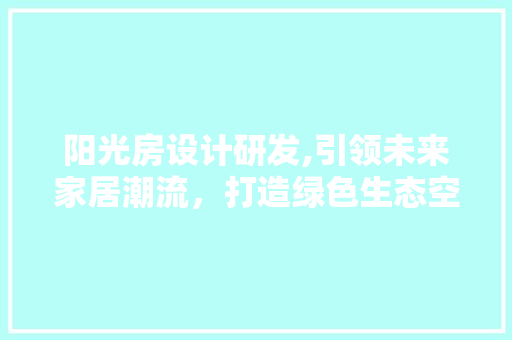 阳光房设计研发,引领未来家居潮流，打造绿色生态空间