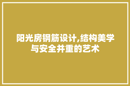 阳光房钢筋设计,结构美学与安全并重的艺术