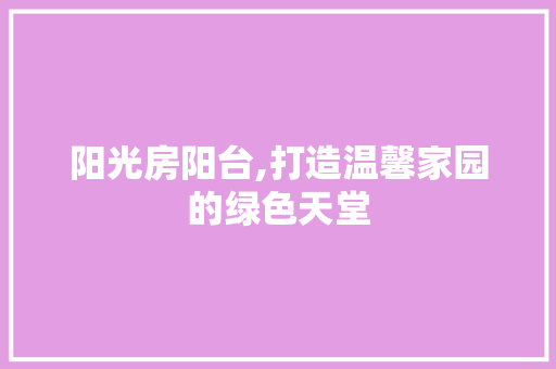 阳光房阳台,打造温馨家园的绿色天堂