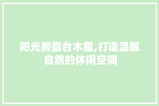 阳光房露台木屋,打造温馨自然的休闲空间